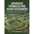 Advanced Permaculture Design for Beginners: Implement Complex Permaculture Principles for Large-Scale Sustainable Land Management and Food Production