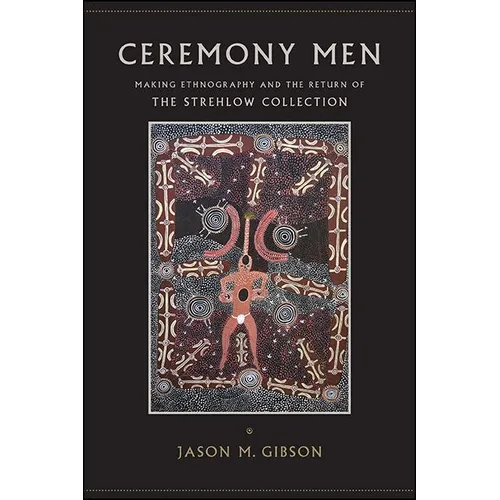 Ceremony Men: Making Ethnography and the Return of the Strehlow Collection