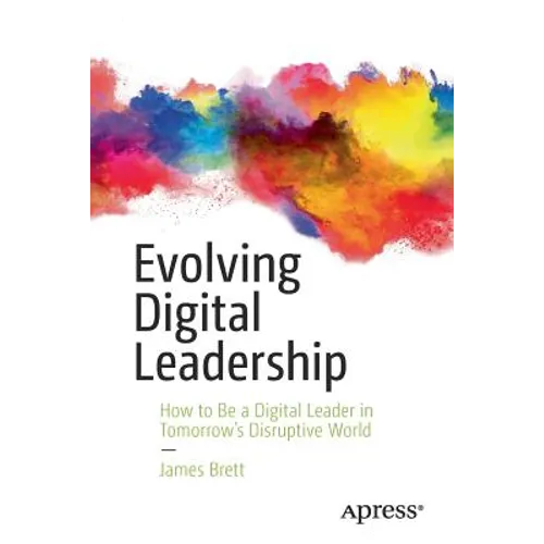 Evolving Digital Leadership: How to Be a Digital Leader in Tomorrow's Disruptive World