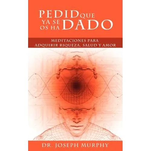 Pedid Que YA Se OS Ha Dado: Meditaciones Para Adquirir Riqueza, Salud y Amor Usando El Poder de La Mente Subconsciente