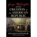 George Washington and the Creation of the American Republic