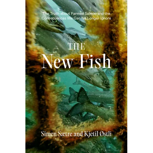 The New Fish: The Truth about Farmed Salmon and the Consequences We Can No Longer Ignore