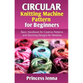 Circular Knitting Machine Pattern for Beginners: Basic Handbook for Creative Patterns and Stunning Designs for Newbies
