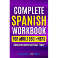 Complete Spanish Workbook For Adult Beginners: Essential Spanish Words And Phrases You Must Know