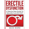 Erectile Dysfunction: A Step by Step Guide To Naturally Cure ED FAST: erectile dysfunction, sexual dysfunction, erectile dysfunction ... die