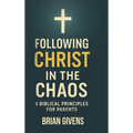 Following Christ in the Chaos: 4 Biblical Principles for Parents