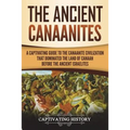 The Ancient Canaanites: A Captivating Guide to the Canaanite Civilization that Dominated the Land of Canaan Before the Ancient Israelites