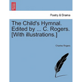 The Child's Hymnal. Edited by ... C. Rogers. [With Illustrations.]