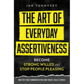 The Art of Everyday Assertiveness: Become Strong Willed and Stop People Pleasing