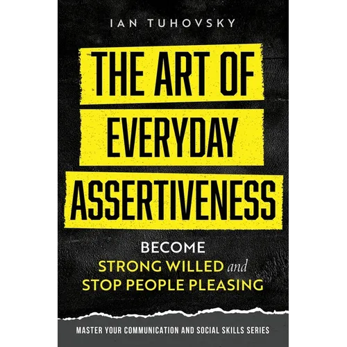The Art of Everyday Assertiveness: Become Strong Willed and Stop People Pleasing