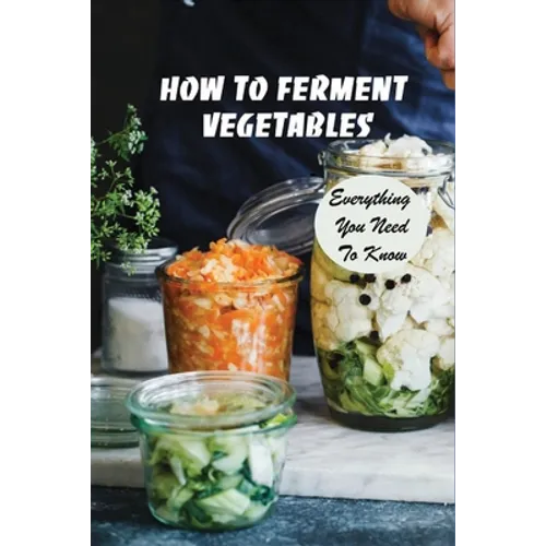 How To Ferment Vegetables: Everything You Need To Know: Tips For Delicious Fermented Vegetables