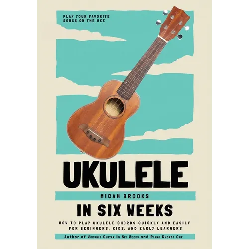 Ukulele In Six Weeks: How to Play Ukulele Chords Quickly and Easily for Beginners, Kids, and Early Learners