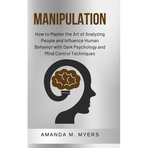 Manipulation: How to Master the Art of Analyzing People and Influence Human Behavior with Dark Psychology and Mind Control Techniques