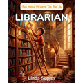 So You Want To Be A Librarian: A Kids' Guide to Libraries, Book Curation, Information Science, and the Resourceful Guides Who Help Us Find Stories, An