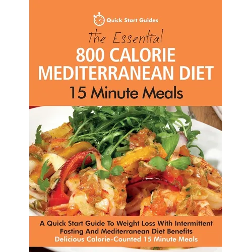 The Essential 800 Calorie Mediterranean Diet 15 Minute Meals: A Quick Start Guide To Weight Loss With Intermittent Fasting And Mediterranean Diet Bene