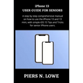 iPhone 13 USER GUIDE FOR SENIORS: A step by step comprehensive manual on how to use the iPhone 13 and 13 mini, with simple iOS 15 Tips and Tricks for