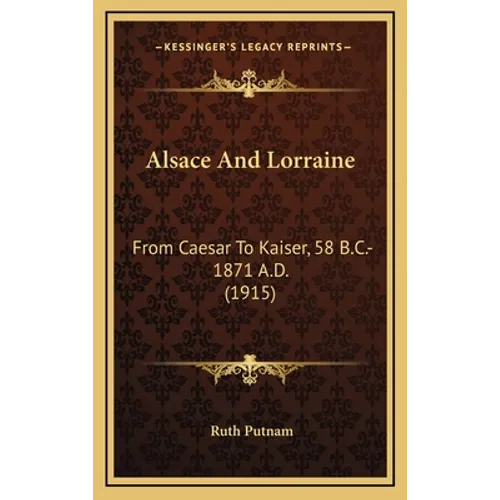 Alsace And Lorraine: From Caesar To Kaiser, 58 B.C.-1871 A.D. (1915)