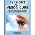 Eyesight And Vision Cure: How To Prevent Eyesight Problems: How To Improve Your Eyesight: Foods, Supplements And Eye Exercises For Better Vision