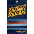 How To Crochet Granny Squares: Your Step By Step Guide To Crocheting Granny Squares
