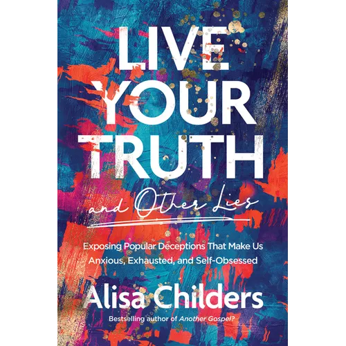 Live Your Truth and Other Lies: Exposing Popular Deceptions That Make Us Anxious, Exhausted, and Self-Obsessed