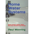 Home Water Systems: Basic Guide to Water Wells, Sources, Filtration and Pumps