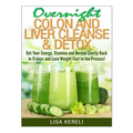 Overnight Colon and Liver Cleanse & Detox: Get Your Energy, Stamina and Mental Clarity Back in 11 days and Lose Weight Fast in the Process!