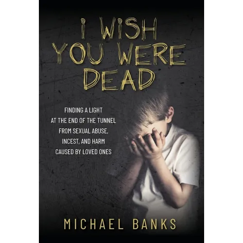 I Wish You Were Dead: Finding a light at the end of the tunnel from sexual abuse, incest, and harm caused by loved ones