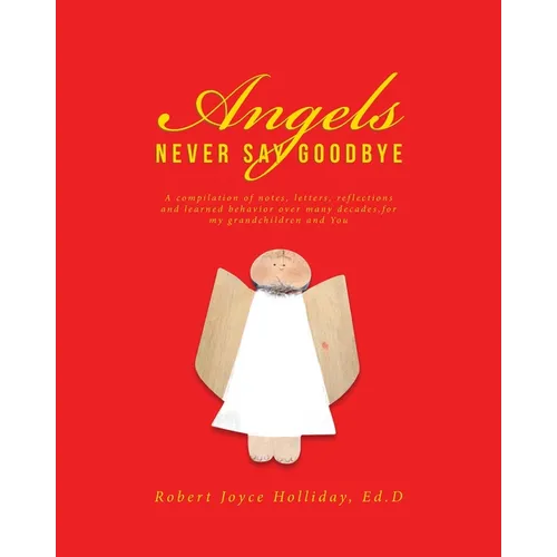 Angels Never Say Goodbye: A compilation of notes, letters, reflections and learned behavior over many decades, for my grandchildren and You