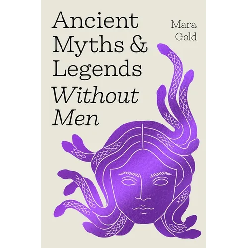 Ancient Myths and Legends Without Men: Reclaiming the Stories of Mythology's Most Iconic Women, Goddesses, and Female Monsters