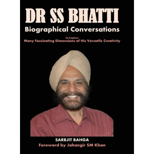 Dr SS BHATTI: Biographical Conversations to Explore Many Fascinating Dimensions of His Versatile Creativity