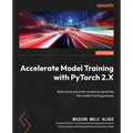Accelerate Model Training with PyTorch 2.X: Build more accurate models by boosting the model training process
