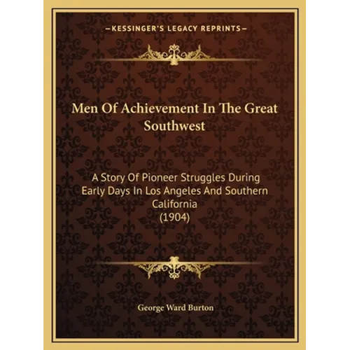 Men Of Achievement In The Great Southwest: A Story Of Pioneer Struggles During Early Days In Los Angeles And Southern California (1904)