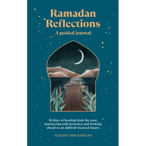 Ramadan Reflections: A Guided Journal: 30 Days of Healing from Your Past, Being Present and Looking Ahead to an Akhirah-Focused Future