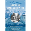John Muir and the Ice That Started a Fire: How a Visionary and the Glaciers of Alaska Changed America