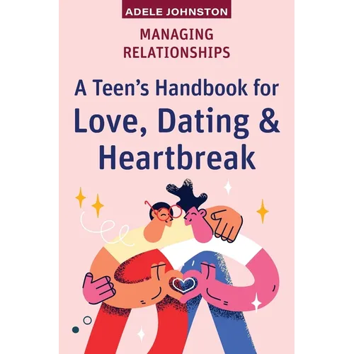 Managing Relationships: A Teen's Handbook for Love, Dating & Heartbreak