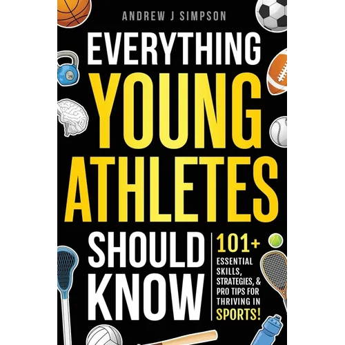 Everything Young Athletes Should Know: 101+ Essential Skills, Strategies, & Pro Tips for Thriving in Sports