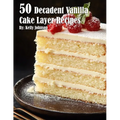 50 Decadent Vanilla Cake Layer Recipes