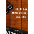 The 30-Day Music Writing Challenge: Transform Your Songwriting Composition Skills in Only 30 Days