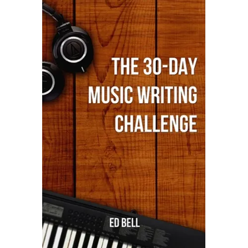 The 30-Day Music Writing Challenge: Transform Your Songwriting Composition Skills in Only 30 Days