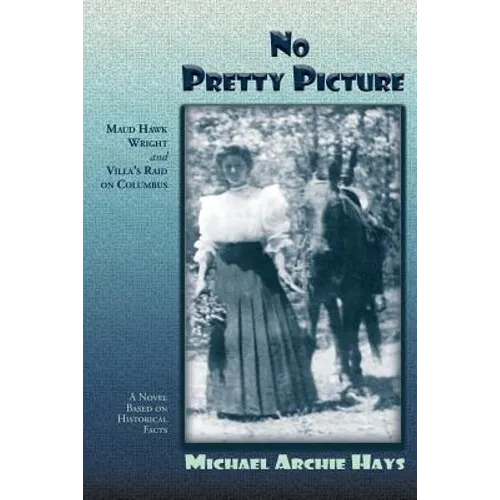 No Pretty Picture: Maud Hawk Wright and Villa's Raid on Columbus, A Novel Based on Historical Facts