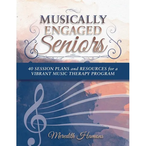 Musically Engaged Seniors: 40 Session Plans and Resources for a Vibrant Music Therapy Program