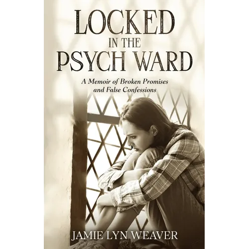 Locked In The Psych Ward: A Memoir of Broken Promises and False Confessions