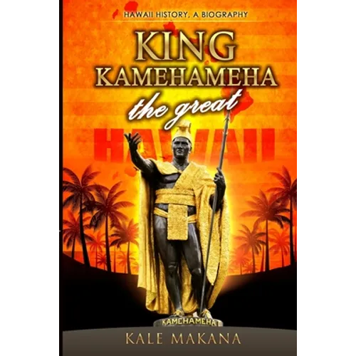 King Kamehameha The Great: King of the Hawaiian Islands, Hawaii History, A Biography