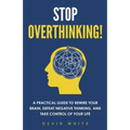 Stop Overthinking!: A Practical Guide to Rewire Your Brain, Defeat Negative Thinking, and Take Control of Your Life