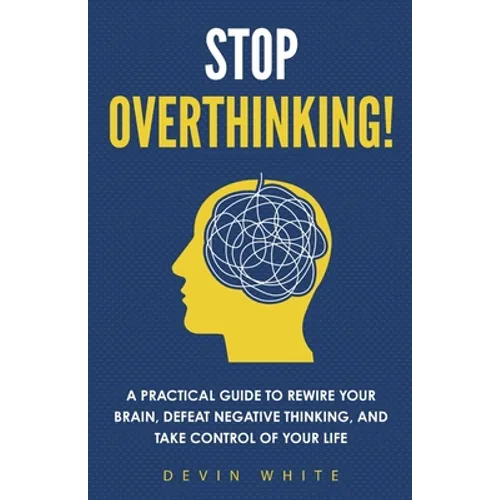 Stop Overthinking!: A Practical Guide to Rewire Your Brain, Defeat Negative Thinking, and Take Control of Your Life