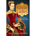 Great Ladies: The Forgotten Witnesses to the Lives of Tudor Queens