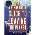 The Astronaut's Guide to Leaving the Planet: Everything You Need to Know, from Training to Re-Entry