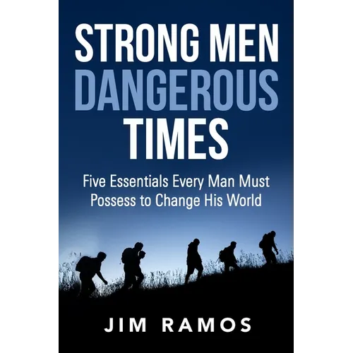Strong Men Dangerous Times: Five Essentials Every Man Must Possess to Change His World