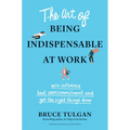 The Art of Being Indispensable at Work: Win Influence, Beat Overcommitment, and Get the Right Things Done