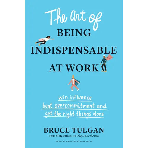 The Art of Being Indispensable at Work: Win Influence, Beat Overcommitment, and Get the Right Things Done